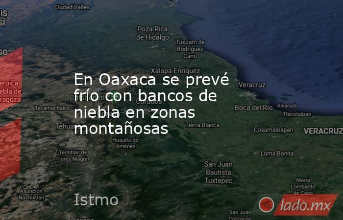 En Oaxaca se prevé frío con bancos de niebla en zonas montañosas. Noticias en tiempo real