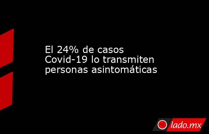 El 24% de casos Covid-19 lo transmiten personas asintomáticas. Noticias en tiempo real
