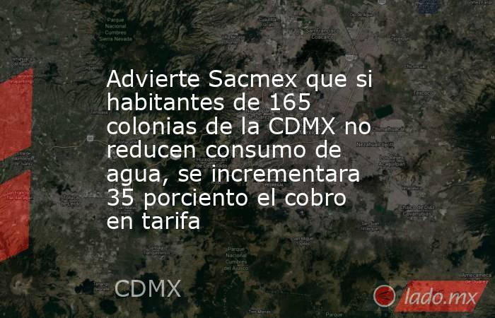 Advierte Sacmex que si habitantes de 165 colonias de la CDMX no reducen consumo de agua, se incrementara 35 porciento el cobro en tarifa. Noticias en tiempo real
