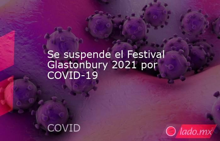 Se suspende el Festival Glastonbury 2021 por COVID-19. Noticias en tiempo real