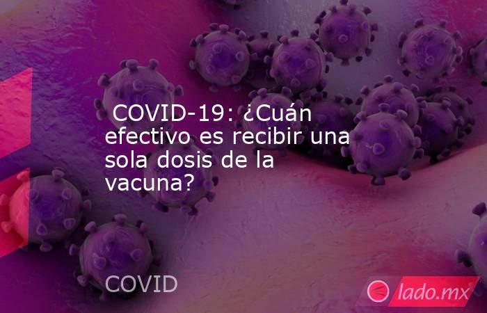  COVID-19: ¿Cuán efectivo es recibir una sola dosis de la vacuna?. Noticias en tiempo real