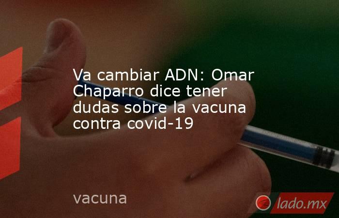 Va cambiar ADN: Omar Chaparro dice tener dudas sobre la vacuna contra covid-19. Noticias en tiempo real
