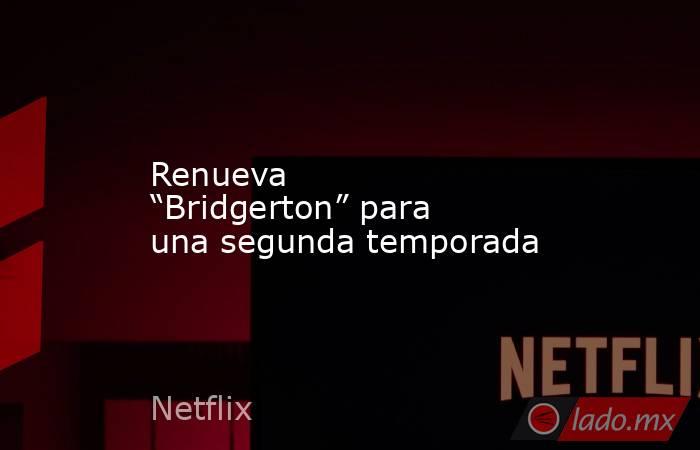 Renueva “Bridgerton” para una segunda temporada. Noticias en tiempo real