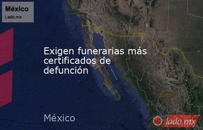 Exigen funerarias más certificados de defunción. Noticias en tiempo real