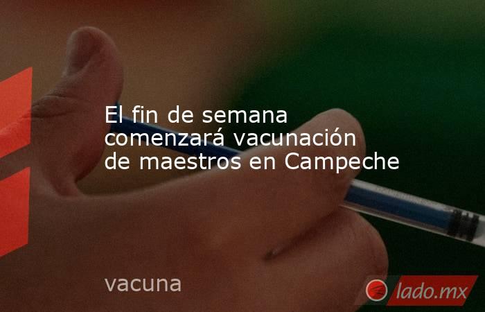 El fin de semana comenzará vacunación de maestros en Campeche. Noticias en tiempo real