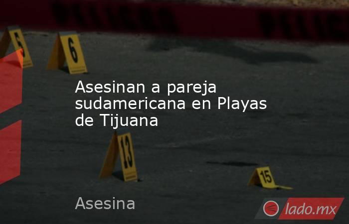 Asesinan a pareja sudamericana en Playas de Tijuana. Noticias en tiempo real