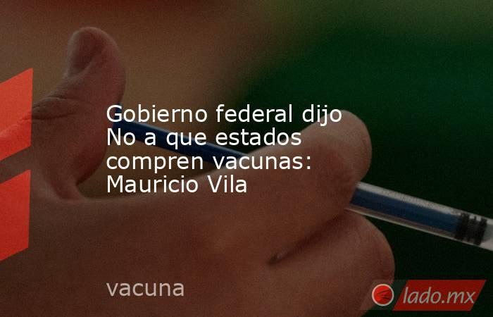 Gobierno federal dijo No a que estados compren vacunas: Mauricio Vila. Noticias en tiempo real