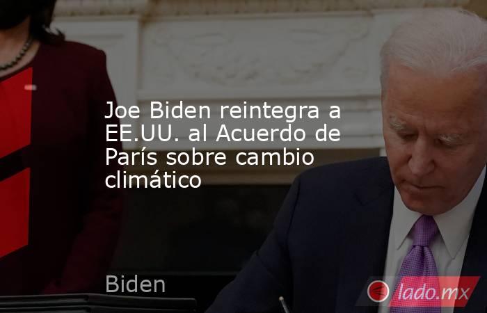 Joe Biden reintegra a EE.UU. al Acuerdo de París sobre cambio climático. Noticias en tiempo real