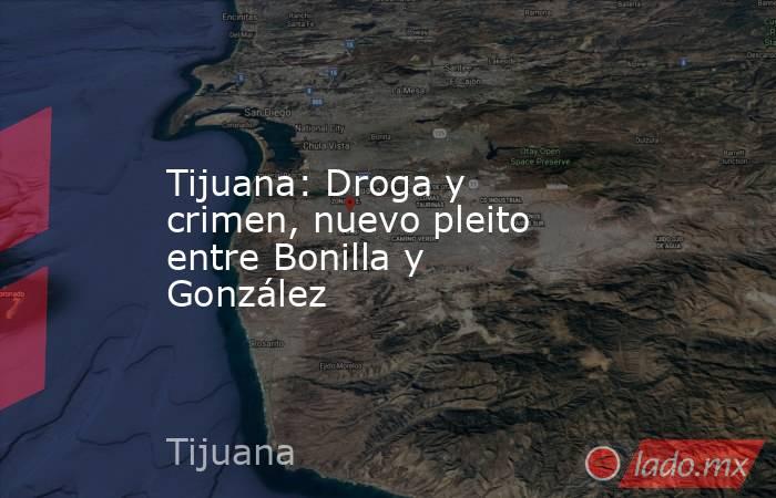 Tijuana: Droga y crimen, nuevo pleito entre Bonilla y González. Noticias en tiempo real