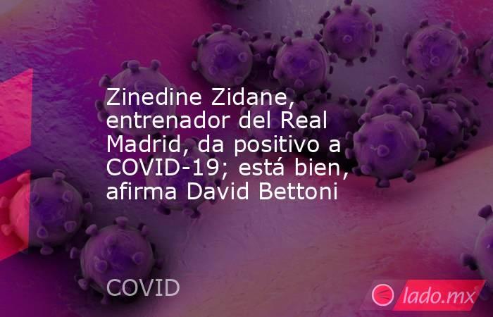 Zinedine Zidane, entrenador del Real Madrid, da positivo a COVID-19; está bien, afirma David Bettoni. Noticias en tiempo real