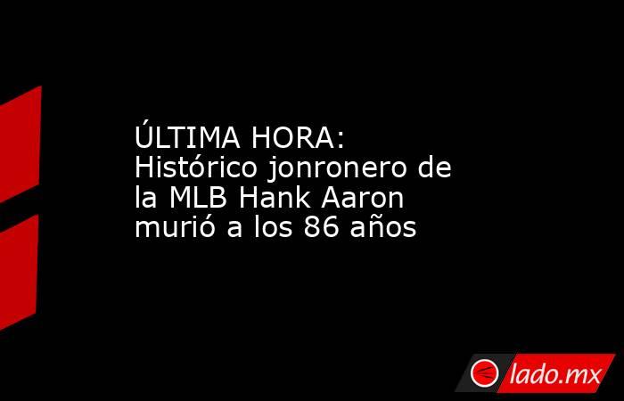 ÚLTIMA HORA: Histórico jonronero de la MLB Hank Aaron murió a los 86 años . Noticias en tiempo real