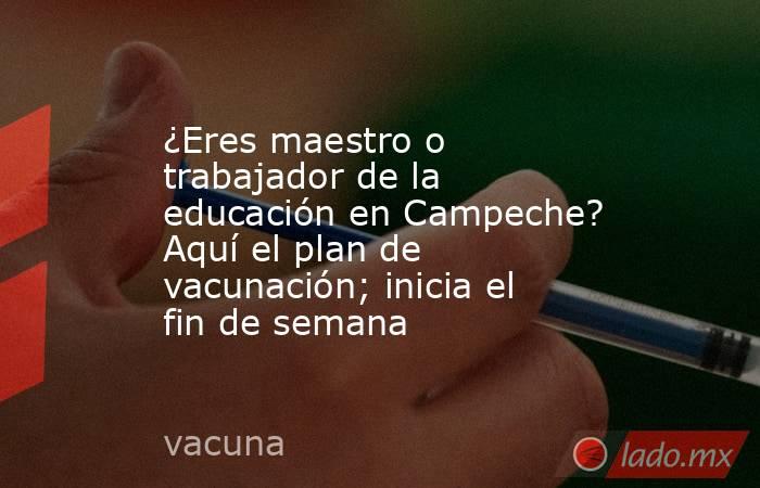 ¿Eres maestro o trabajador de la educación en Campeche? Aquí el plan de vacunación; inicia el fin de semana. Noticias en tiempo real