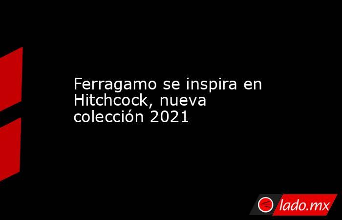 Ferragamo se inspira en Hitchcock, nueva colección 2021. Noticias en tiempo real