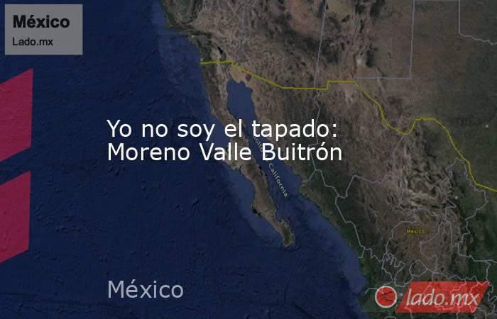 Yo no soy el tapado: Moreno Valle Buitrón. Noticias en tiempo real