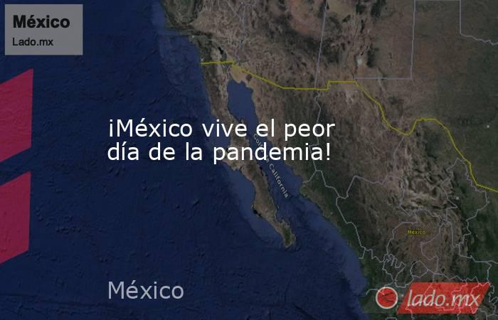 ¡México vive el peor día de la pandemia!. Noticias en tiempo real