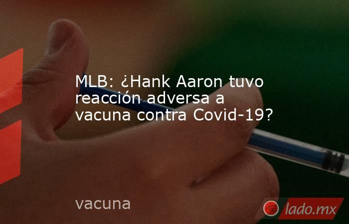 MLB: ¿Hank Aaron tuvo reacción adversa a vacuna contra Covid-19?. Noticias en tiempo real