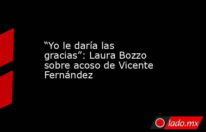 “Yo le daría las gracias”: Laura Bozzo sobre acoso de Vicente Fernández. Noticias en tiempo real