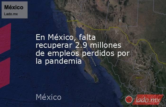 En México, falta recuperar 2.9 millones de empleos perdidos por la pandemia. Noticias en tiempo real