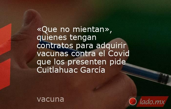 «Que no mientan», quienes tengan contratos para adquirir vacunas contra el Covid que los presenten pide Cuitlahuac García. Noticias en tiempo real
