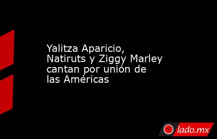 Yalitza Aparicio, Natiruts y Ziggy Marley cantan por unión de las Américas. Noticias en tiempo real