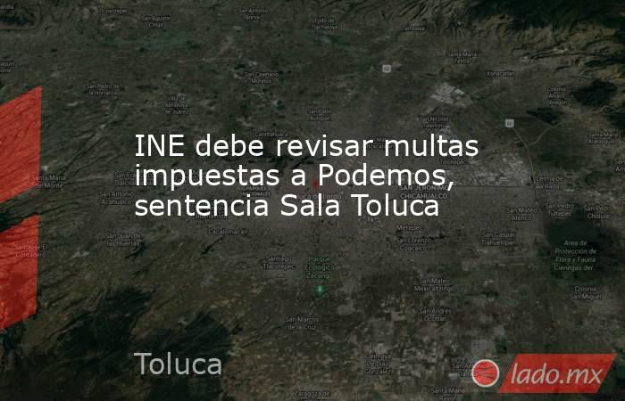 INE debe revisar multas impuestas a Podemos, sentencia Sala Toluca. Noticias en tiempo real