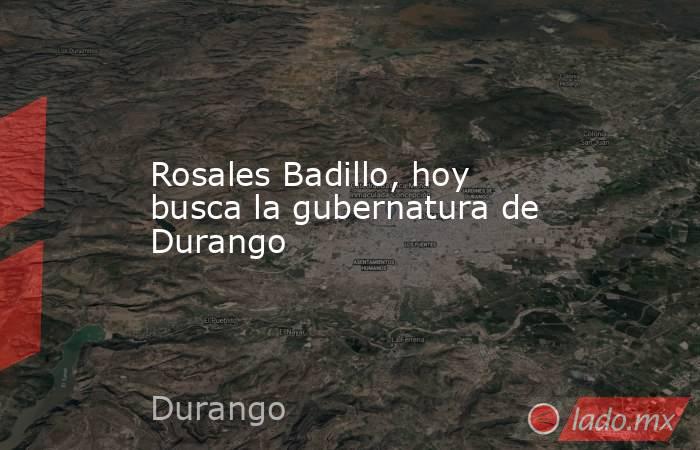 Rosales Badillo, hoy busca la gubernatura de Durango. Noticias en tiempo real