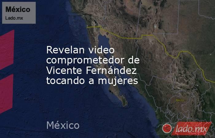 Revelan video comprometedor de Vicente Fernández tocando a mujeres. Noticias en tiempo real