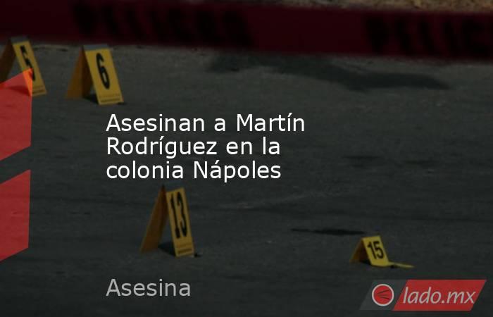 Asesinan a Martín Rodríguez en la colonia Nápoles. Noticias en tiempo real