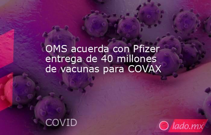 OMS acuerda con Pfizer entrega de 40 millones de vacunas para COVAX. Noticias en tiempo real