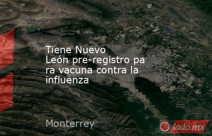 Tiene Nuevo León pre-registro para vacuna contra la influenza. Noticias en tiempo real