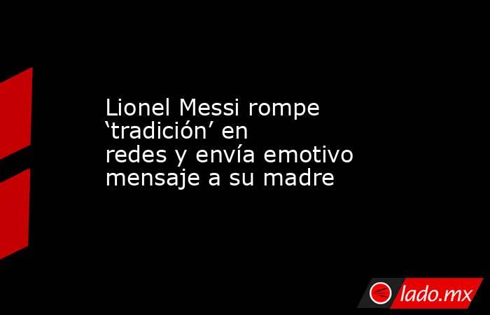 Lionel Messi rompe ‘tradición’ en redes y envía emotivo mensaje a su madre. Noticias en tiempo real