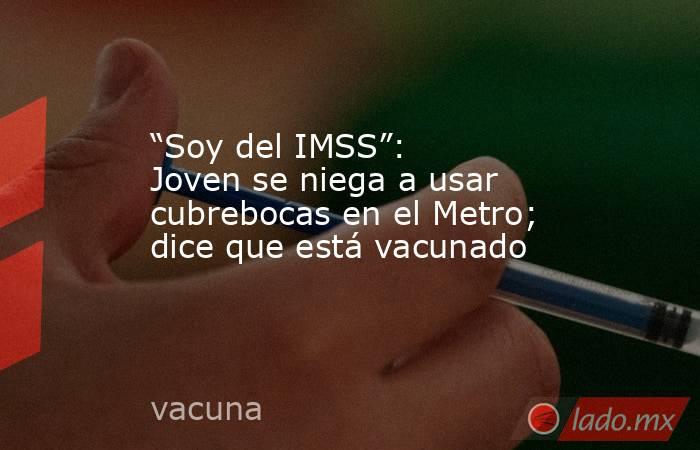 “Soy del IMSS”: Joven se niega a usar cubrebocas en el Metro; dice que está vacunado. Noticias en tiempo real