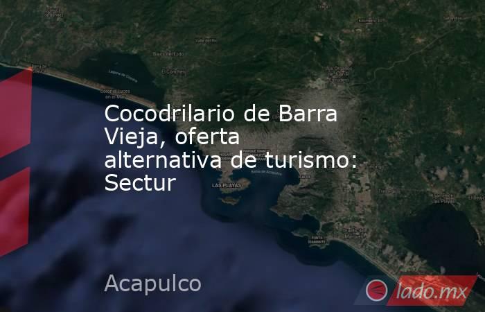 Cocodrilario de Barra Vieja, oferta alternativa de turismo: Sectur. Noticias en tiempo real