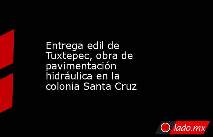 Entrega edil de Tuxtepec, obra de pavimentación hidráulica en la colonia Santa Cruz. Noticias en tiempo real