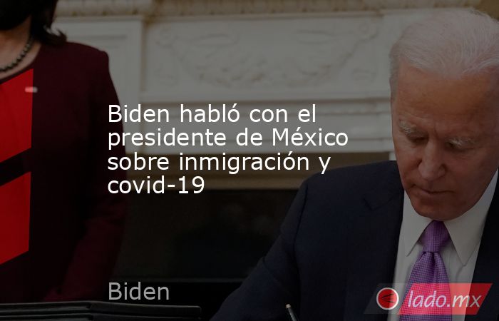 Biden habló con el presidente de México sobre inmigración y covid-19. Noticias en tiempo real