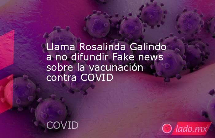 Llama Rosalinda Galindo a no difundir Fake news sobre la vacunación contra COVID. Noticias en tiempo real