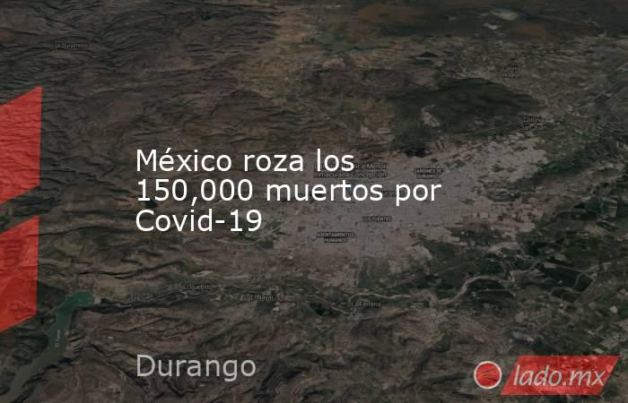 México roza los 150,000 muertos por Covid-19. Noticias en tiempo real