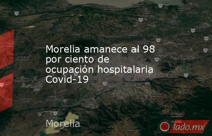 Morelia amanece al 98 por ciento de ocupación hospitalaria Covid-19. Noticias en tiempo real
