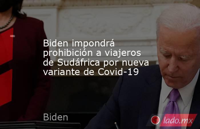 Biden impondrá prohibición a viajeros de Sudáfrica por nueva variante de Covid-19. Noticias en tiempo real