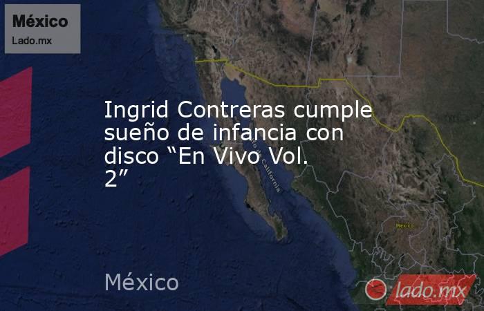 Ingrid Contreras cumple sueño de infancia con disco “En Vivo Vol. 2”. Noticias en tiempo real