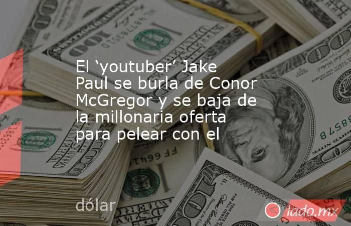 El ‘youtuber’ Jake Paul se burla de Conor McGregor y se baja de la millonaria oferta para pelear con el. Noticias en tiempo real
