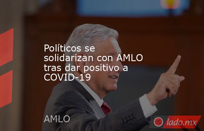 Políticos se solidarizan con AMLO tras dar positivo a COVID-19. Noticias en tiempo real