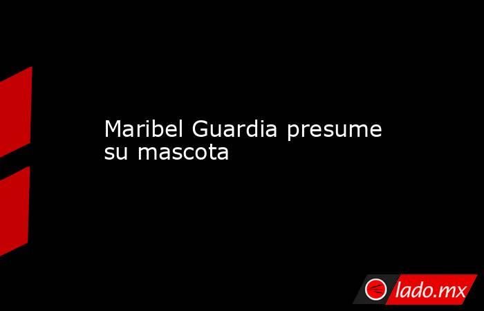 Maribel Guardia presume su mascota . Noticias en tiempo real