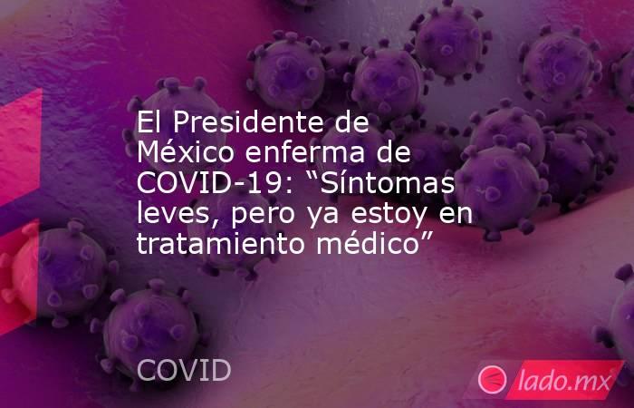 El Presidente de México enferma de COVID-19: “Síntomas leves, pero ya estoy en tratamiento médico”. Noticias en tiempo real