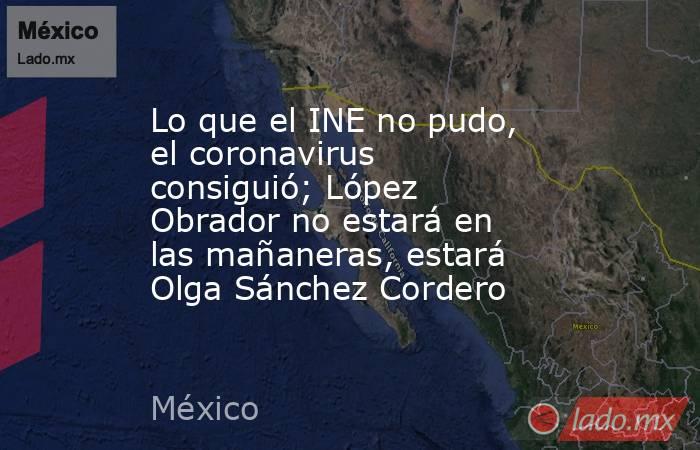Lo que el INE no pudo, el coronavirus consiguió; López Obrador no estará en las mañaneras, estará Olga Sánchez Cordero. Noticias en tiempo real