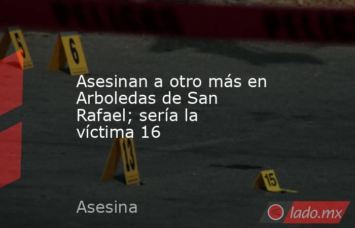 Asesinan a otro más en Arboledas de San Rafael; sería la víctima 16. Noticias en tiempo real