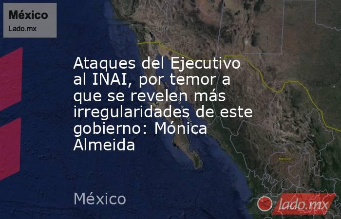 Ataques del Ejecutivo al INAI, por temor a que se revelen más irregularidades de este gobierno: Mónica Almeida. Noticias en tiempo real