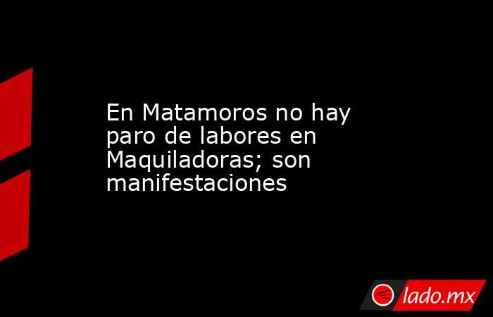 En Matamoros no hay paro de labores en Maquiladoras; son manifestaciones. Noticias en tiempo real