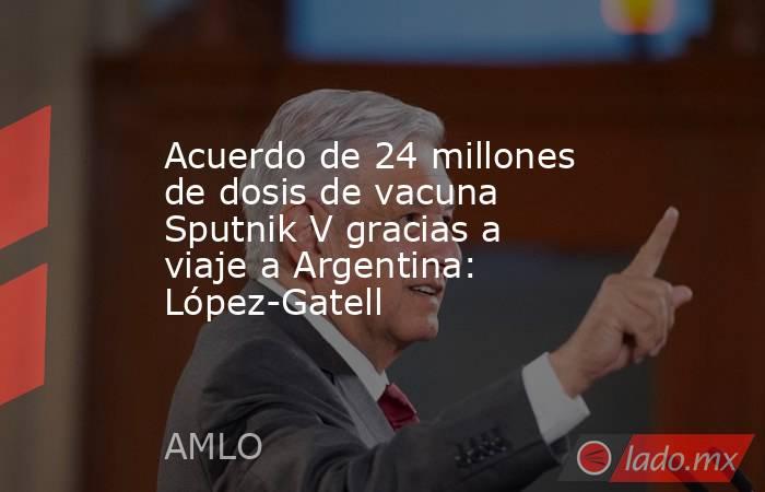 Acuerdo de 24 millones de dosis de vacuna Sputnik V gracias a viaje a Argentina: López-Gatell. Noticias en tiempo real