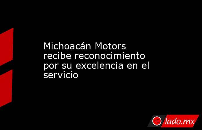 Michoacán Motors recibe reconocimiento por su excelencia en el servicio. Noticias en tiempo real